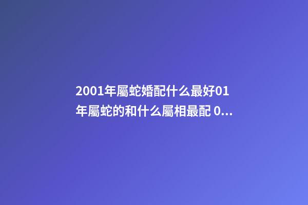 2001年屬蛇婚配什么最好01年屬蛇的和什么屬相最配 01年屬蛇的和什么屬相最配-第1張-觀點-玄機派